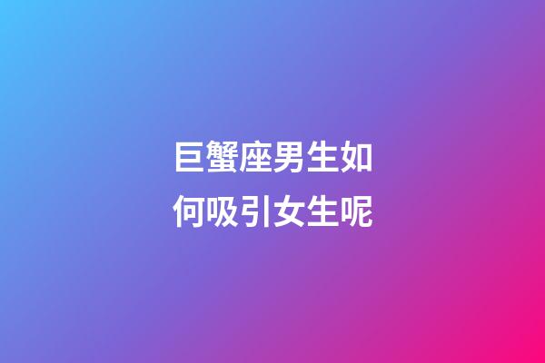 巨蟹座男生如何吸引女生呢-第1张-星座运势-玄机派