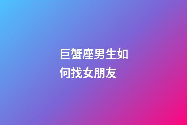 巨蟹座男生如何找女朋友-第1张-星座运势-玄机派