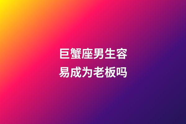 巨蟹座男生容易成为老板吗-第1张-星座运势-玄机派