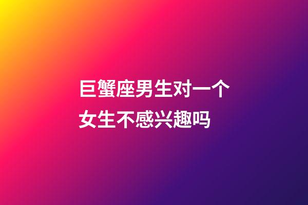 巨蟹座男生对一个女生不感兴趣吗-第1张-星座运势-玄机派
