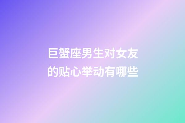 巨蟹座男生对女友的贴心举动有哪些