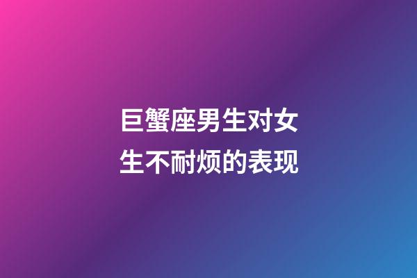 巨蟹座男生对女生不耐烦的表现-第1张-星座运势-玄机派