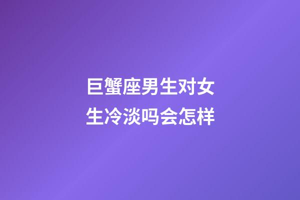 巨蟹座男生对女生冷淡吗会怎样-第1张-星座运势-玄机派