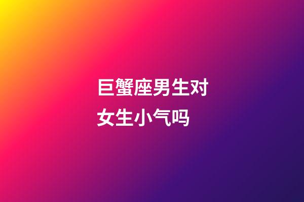 巨蟹座男生对女生小气吗-第1张-星座运势-玄机派