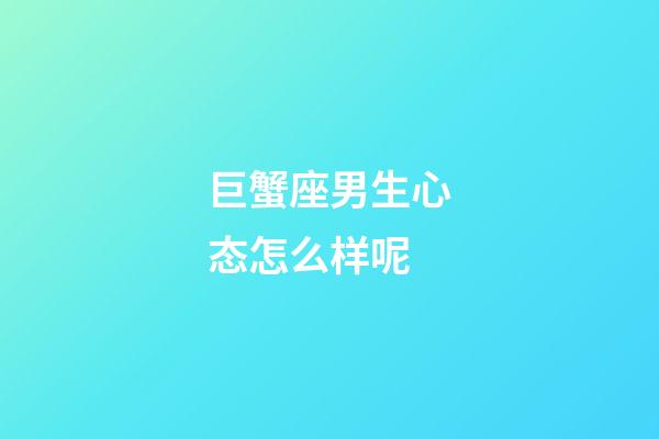 巨蟹座男生心态怎么样呢-第1张-星座运势-玄机派