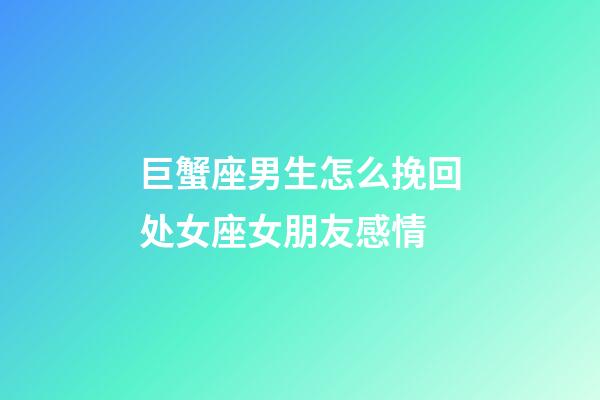 巨蟹座男生怎么挽回处女座女朋友感情-第1张-星座运势-玄机派