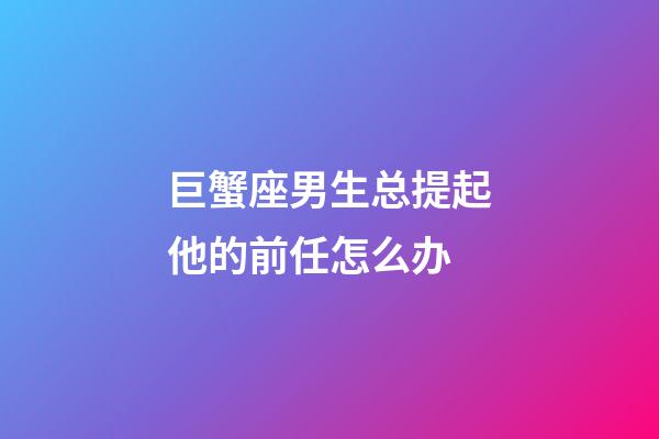 巨蟹座男生总提起他的前任怎么办-第1张-星座运势-玄机派