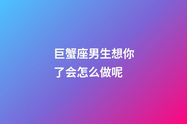 巨蟹座男生想你了会怎么做呢-第1张-星座运势-玄机派