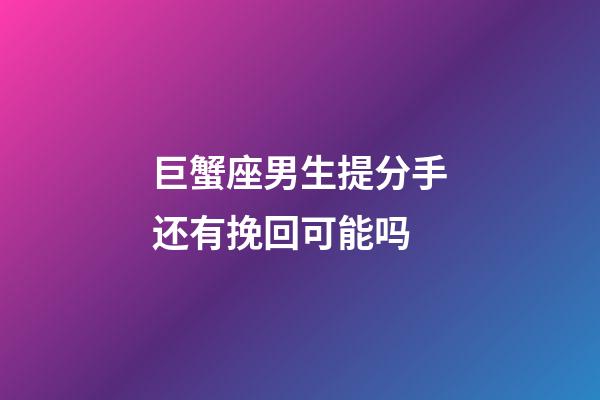 巨蟹座男生提分手还有挽回可能吗-第1张-星座运势-玄机派