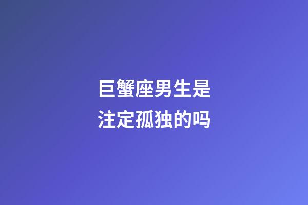 巨蟹座男生是注定孤独的吗-第1张-星座运势-玄机派