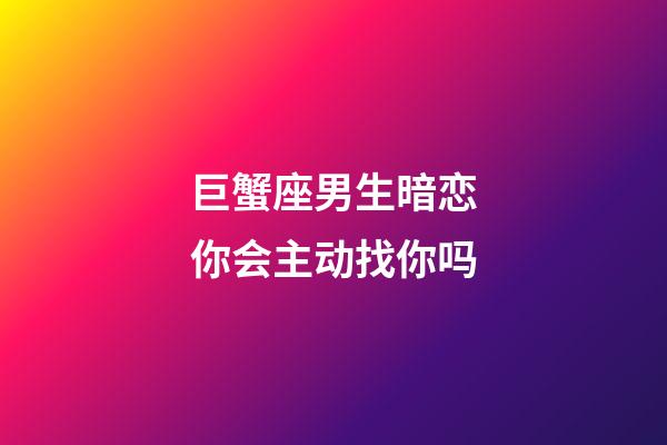 巨蟹座男生暗恋你会主动找你吗-第1张-星座运势-玄机派