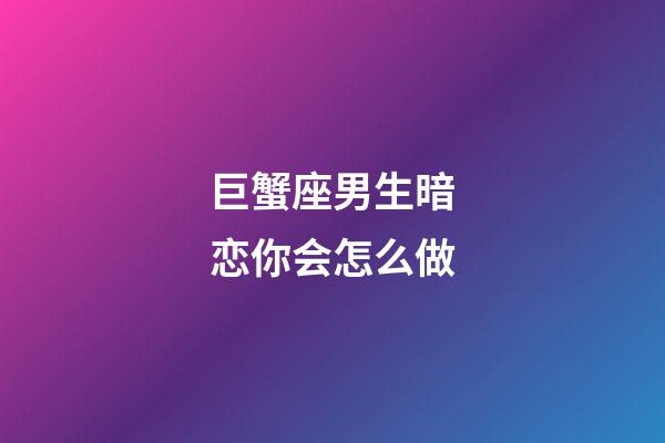 巨蟹座男生暗恋你会怎么做-第1张-星座运势-玄机派