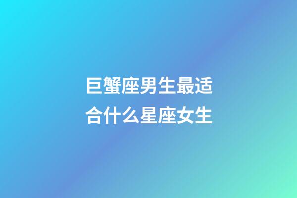 巨蟹座男生最适合什么星座女生-第1张-星座运势-玄机派