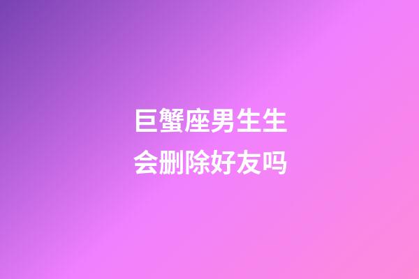 巨蟹座男生生会删除好友吗-第1张-星座运势-玄机派