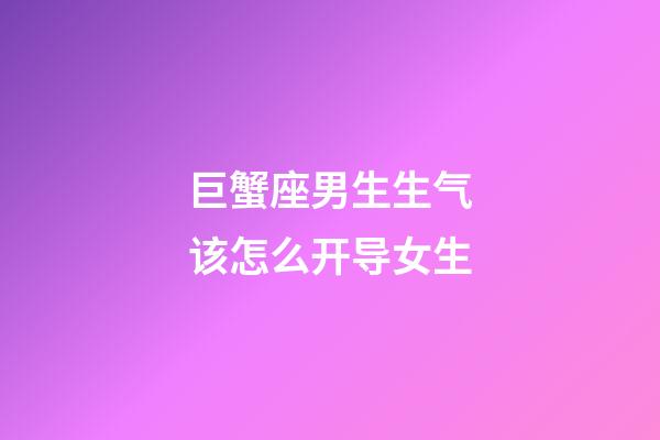 巨蟹座男生生气该怎么开导女生-第1张-星座运势-玄机派