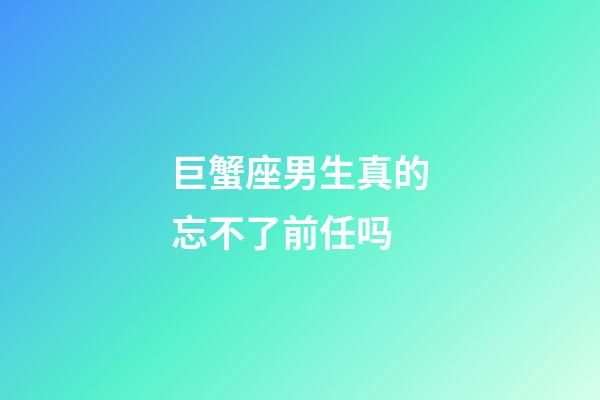 巨蟹座男生真的忘不了前任吗-第1张-星座运势-玄机派