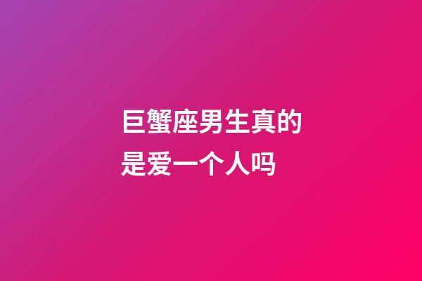 巨蟹座男生真的是爱一个人吗-第1张-星座运势-玄机派