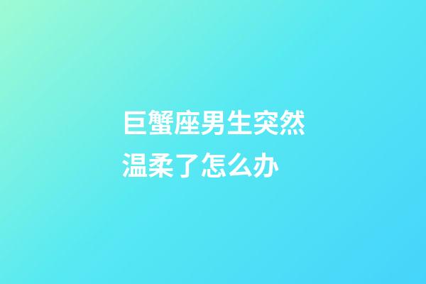 巨蟹座男生突然温柔了怎么办-第1张-星座运势-玄机派