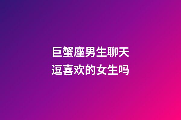 巨蟹座男生聊天逗喜欢的女生吗-第1张-星座运势-玄机派