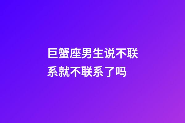 巨蟹座男生说不联系就不联系了吗-第1张-星座运势-玄机派