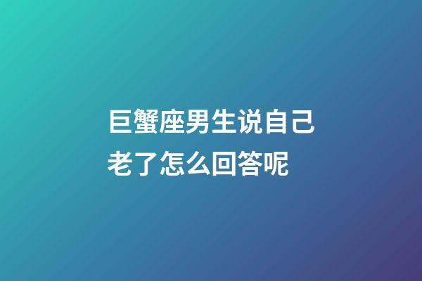 巨蟹座男生说自己老了怎么回答呢-第1张-星座运势-玄机派