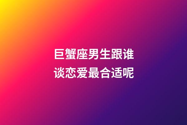 巨蟹座男生跟谁谈恋爱最合适呢-第1张-星座运势-玄机派