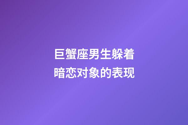 巨蟹座男生躲着暗恋对象的表现-第1张-星座运势-玄机派