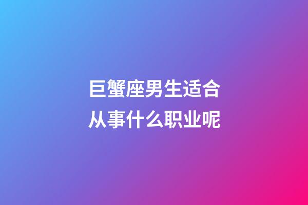 巨蟹座男生适合从事什么职业呢-第1张-星座运势-玄机派