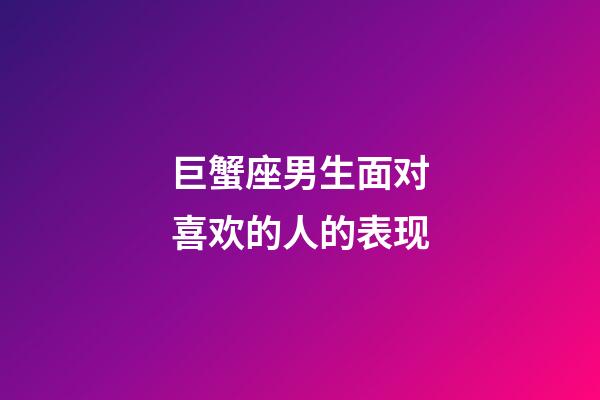 巨蟹座男生面对喜欢的人的表现-第1张-星座运势-玄机派