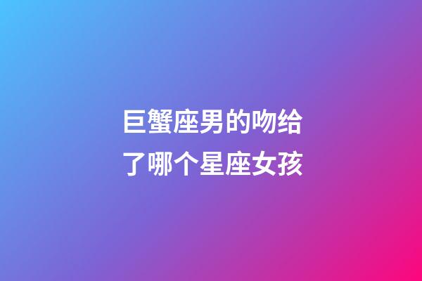 巨蟹座男的吻给了哪个星座女孩-第1张-星座运势-玄机派