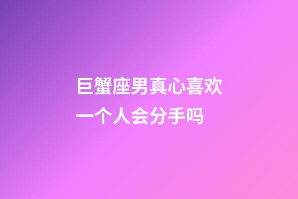 巨蟹座男真心喜欢一个人会分手吗-第1张-星座运势-玄机派