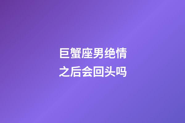 巨蟹座男绝情之后会回头吗-第1张-星座运势-玄机派