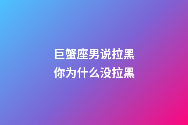 巨蟹座男说拉黑你为什么没拉黑-第1张-星座运势-玄机派
