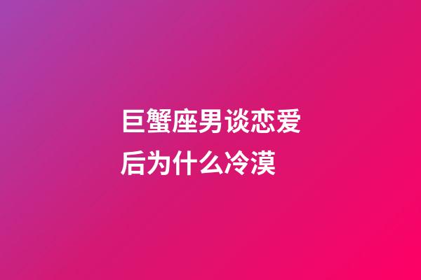 巨蟹座男谈恋爱后为什么冷漠-第1张-星座运势-玄机派