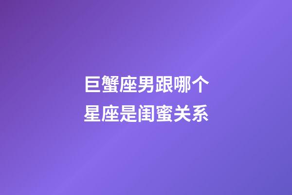 巨蟹座男跟哪个星座是闺蜜关系-第1张-星座运势-玄机派