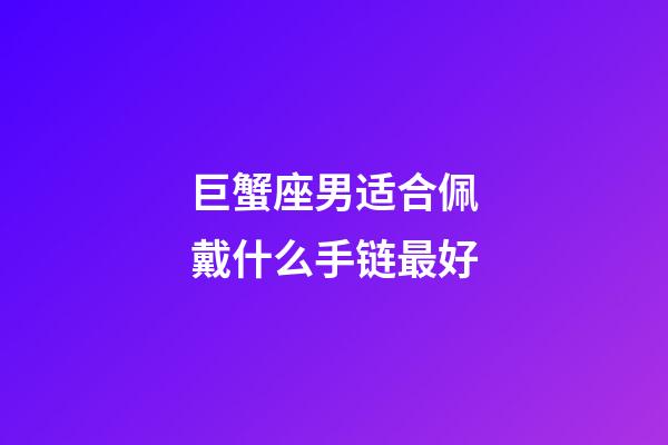 巨蟹座男适合佩戴什么手链最好-第1张-星座运势-玄机派