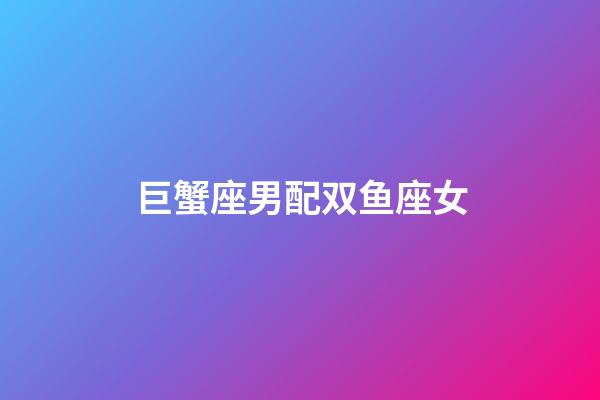 巨蟹座男配双鱼座女（双鱼女巨蟹男谁先动心）-第1张-星座运势-玄机派