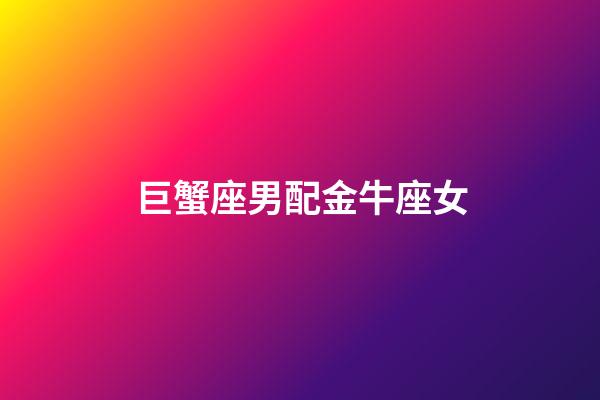 巨蟹座男配金牛座女（巨蟹男配金牛女吗）-第1张-星座运势-玄机派