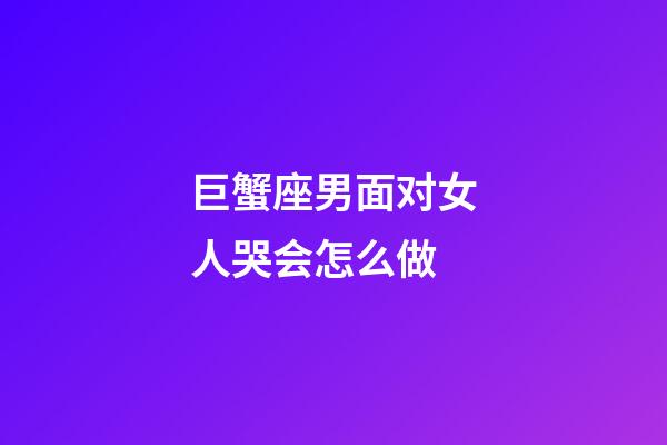 巨蟹座男面对女人哭会怎么做-第1张-星座运势-玄机派
