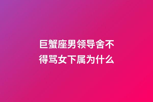巨蟹座男领导舍不得骂女下属为什么-第1张-星座运势-玄机派