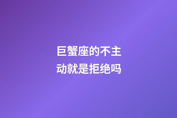 巨蟹座的不主动就是拒绝吗-第1张-星座运势-玄机派