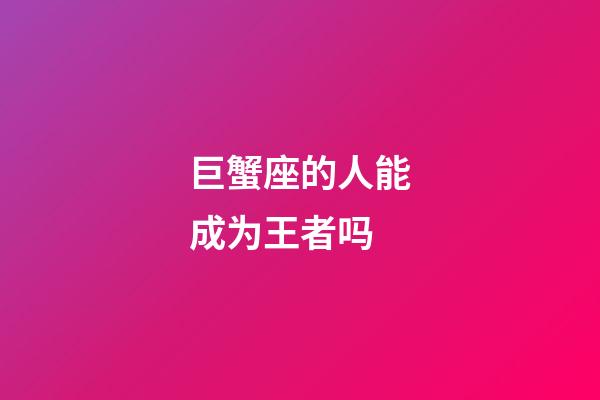 巨蟹座的人能成为王者吗-第1张-星座运势-玄机派