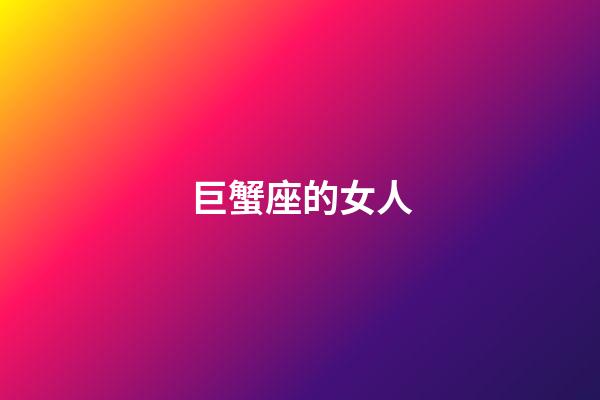 巨蟹座的女人（巨蟹座女生最吃哪一套）-第1张-星座运势-玄机派