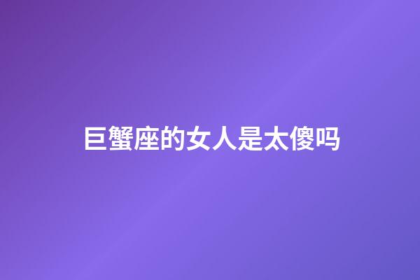 巨蟹座的女人是太傻吗-第1张-星座运势-玄机派