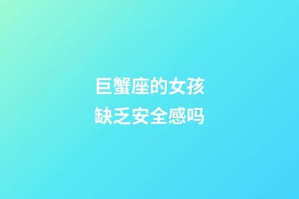 巨蟹座的女孩缺乏安全感吗-第1张-星座运势-玄机派