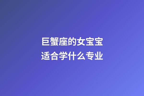 巨蟹座的女宝宝适合学什么专业-第1张-星座运势-玄机派
