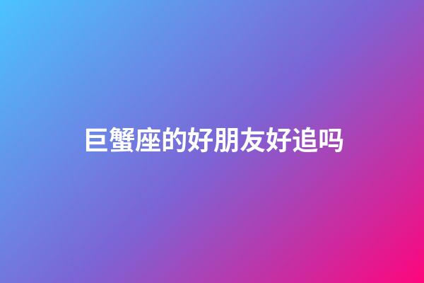 巨蟹座的好朋友好追吗-第1张-星座运势-玄机派