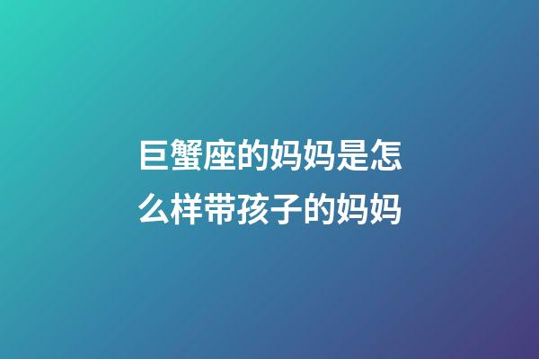 巨蟹座的妈妈是怎么样带孩子的妈妈-第1张-星座运势-玄机派