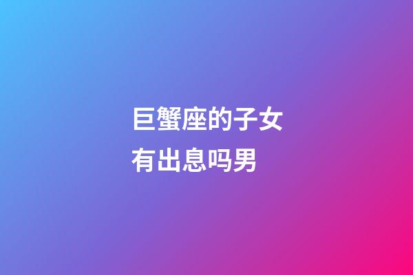 巨蟹座的子女有出息吗男-第1张-星座运势-玄机派