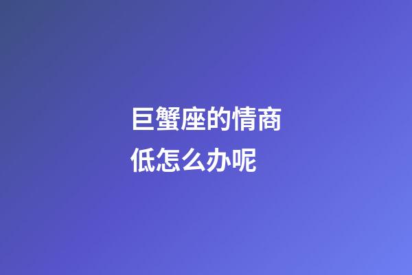 巨蟹座的情商低怎么办呢-第1张-星座运势-玄机派